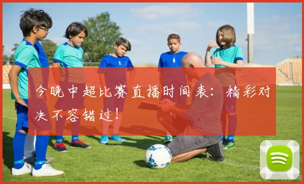 今晚中超比赛直播时间表:精彩对决不容错过!