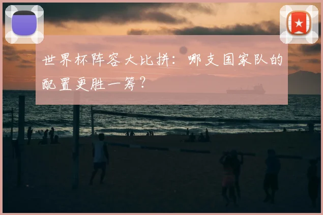 世界杯阵容大比拼:哪支国家队的配置更胜一筹?