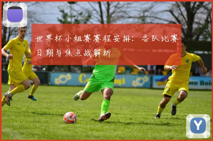 世界杯小组赛赛程安排:各队比赛日期与焦点战解析