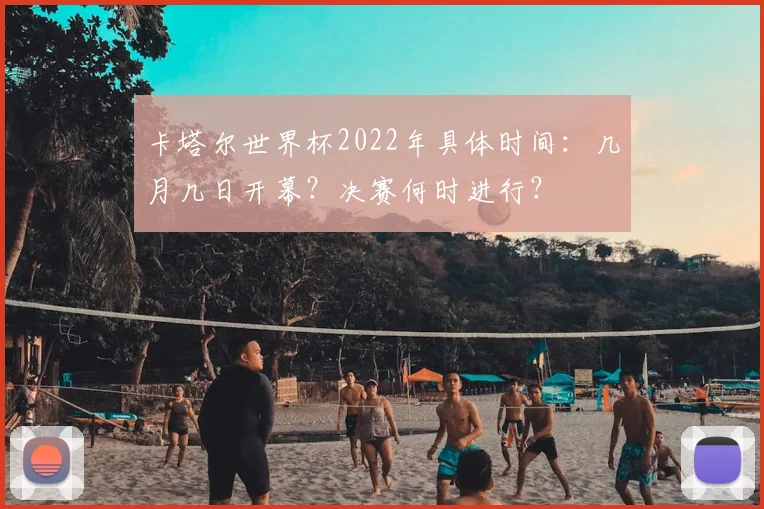 卡塔尔世界杯2022年具体时间:几月几日开幕?决赛何时进行?